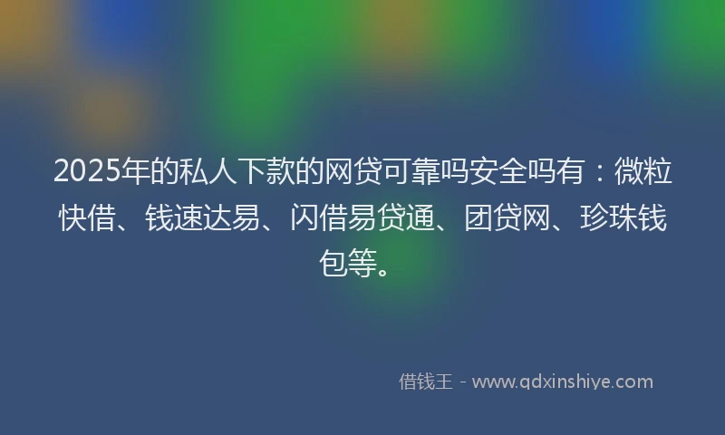 2025年的私人下款的网贷可靠吗安全吗有：微粒快借、钱速达易、闪借易贷通、团贷网、珍珠钱包等。