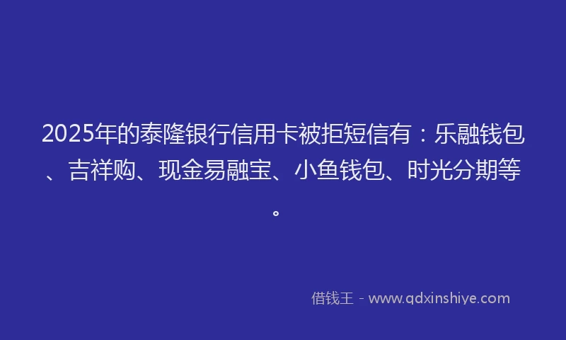 2025年的泰隆银行信用卡被拒短信有：乐融钱包、吉祥购、现金易融宝、小鱼钱包、时光分期等。