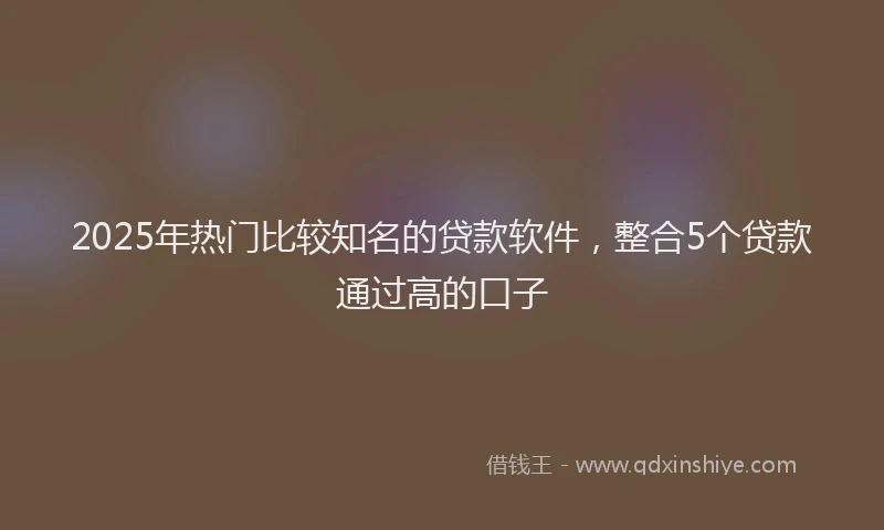 2025年热门比较知名的贷款软件，整合5个贷款通过高的口子