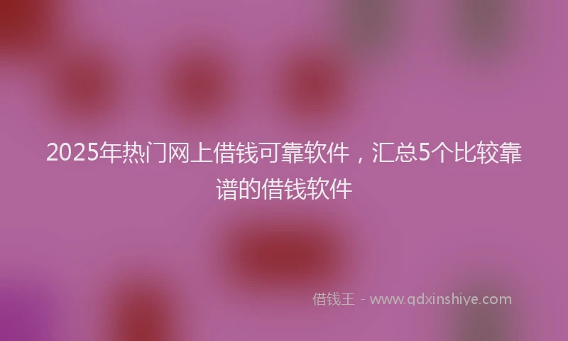 2025年热门网上借钱可靠软件，汇总5个比较靠谱的借钱软件
