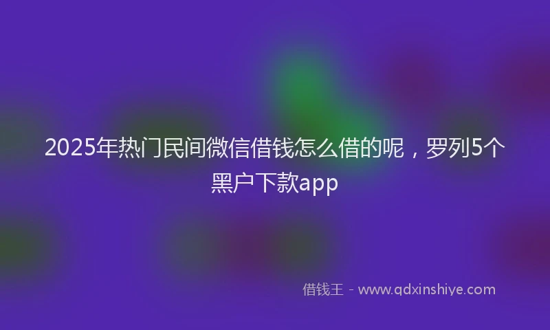 2025年热门民间微信借钱怎么借的呢，罗列5个黑户下款app