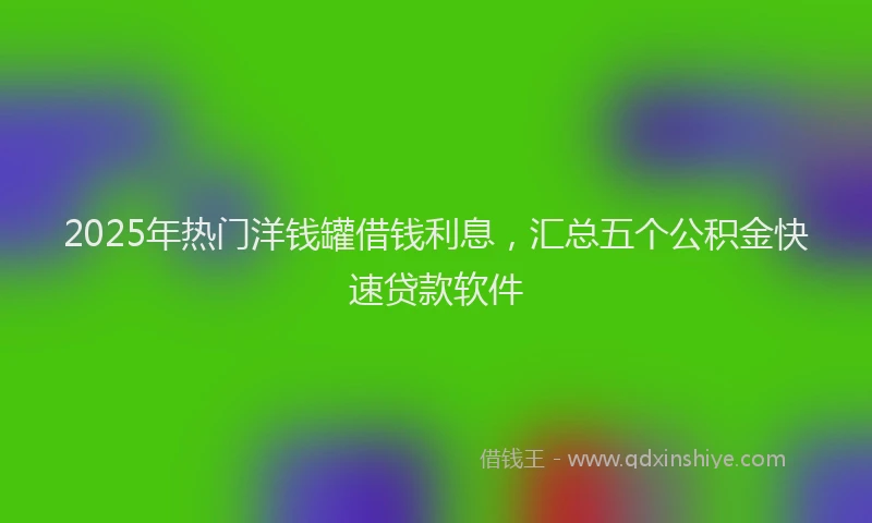 2025年热门洋钱罐借钱利息，汇总五个公积金快速贷款软件
