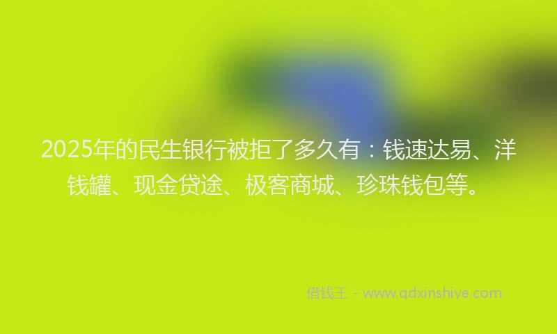 2025年的民生银行被拒了多久有：钱速达易、洋钱罐、现金贷途、极客商城、珍珠钱包等。