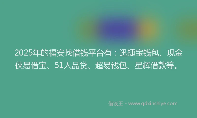 2025年的福安找借钱平台有：迅捷宝钱包、现金侠易借宝、51人品贷、超易钱包、星辉借款等。