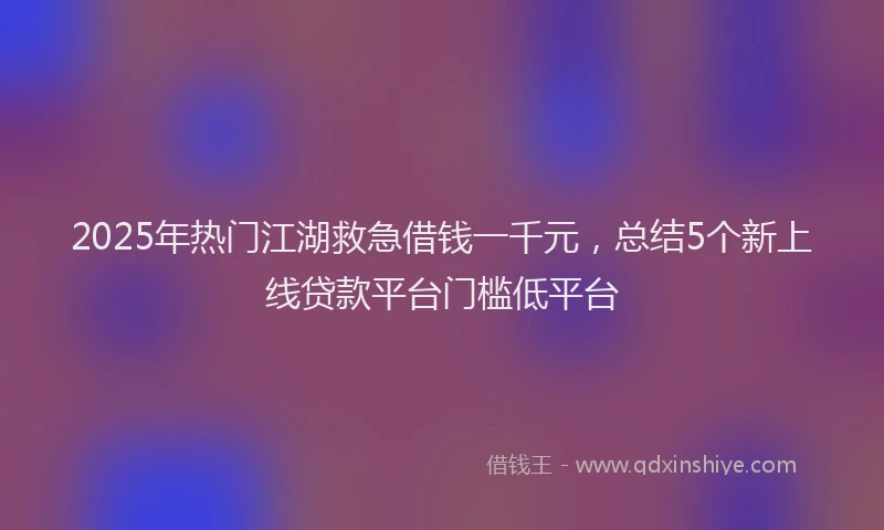 2025年热门江湖救急借钱一千元，总结5个新上线贷款平台门槛低平台