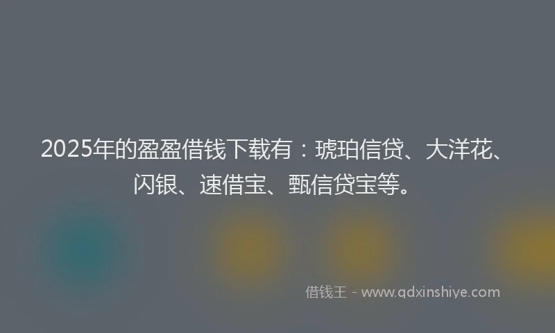 2025年的盈盈借钱下载有：琥珀信贷、大洋花、闪银、速借宝、甄信贷宝等。