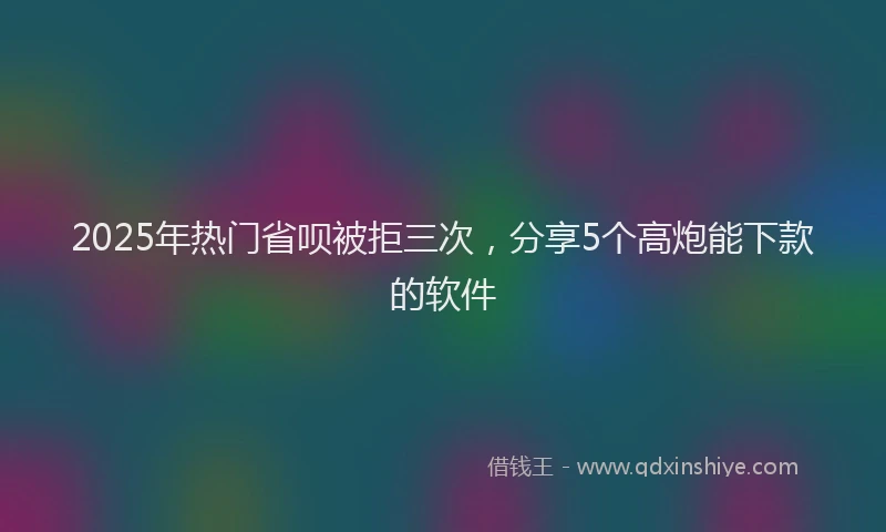 2025年热门省呗被拒三次，分享5个高炮能下款的软件