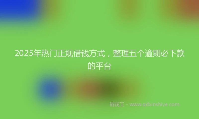2025年热门正规借钱方式，整理五个逾期必下款的平台