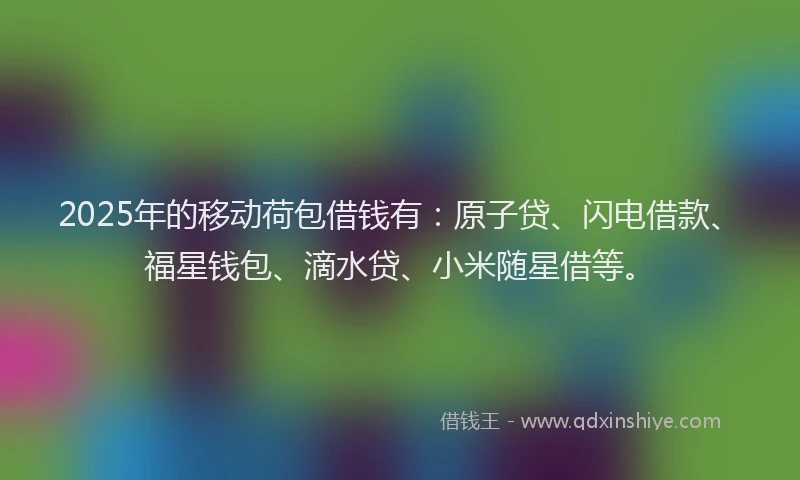 2025年的移动荷包借钱有：原子贷、闪电借款、福星钱包、滴水贷、小米随星借等。