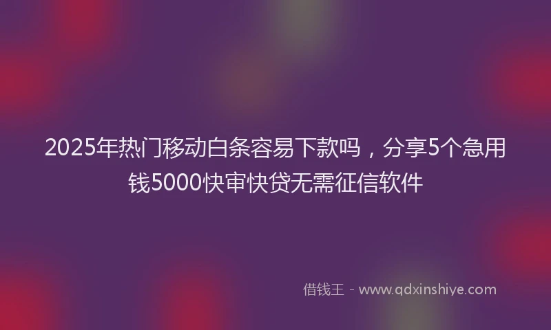 2025年热门移动白条容易下款吗，分享5个急用钱5000快审快贷无需征信软件