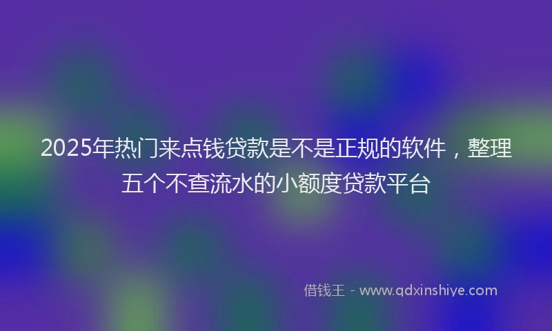 2025年热门来点钱贷款是不是正规的软件，整理五个不查流水的小额度贷款平台