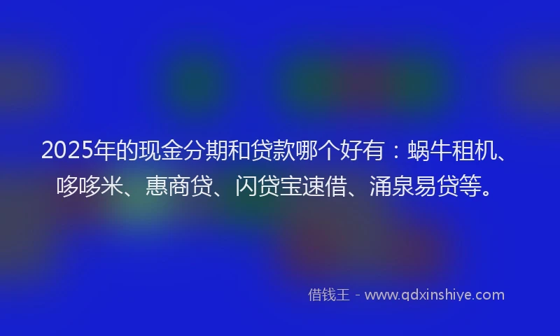 2025年的现金分期和贷款哪个好有：蜗牛租机、哆哆米、惠商贷、闪贷宝速借、涌泉易贷等。