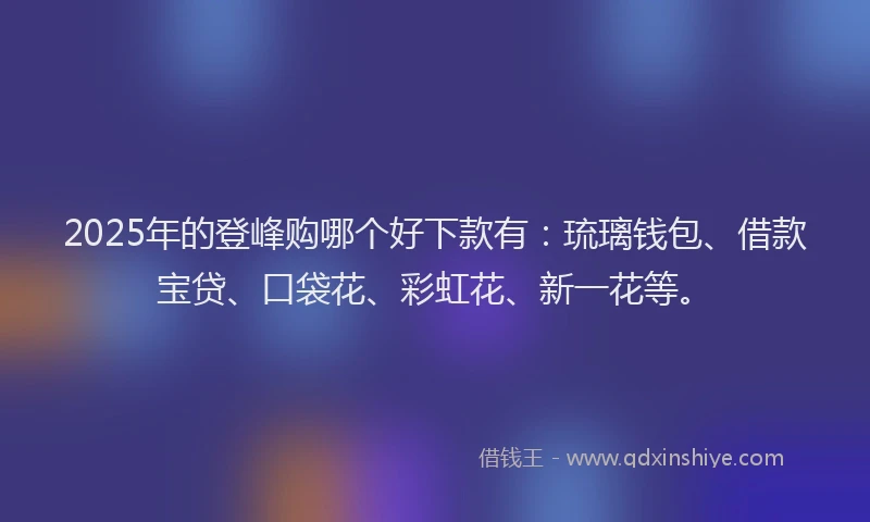 2025年的登峰购哪个好下款有：琉璃钱包、借款宝贷、口袋花、彩虹花、新一花等。