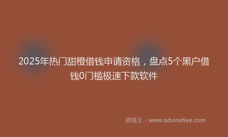 2025年热门甜橙借钱申请资格，盘点5个黑户借钱0门槛极速下款软件