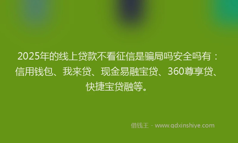 2025年的线上贷款不看征信是骗局吗安全吗有：信用钱包、我来贷、现金易融宝贷、360尊享贷、快捷宝贷融等。