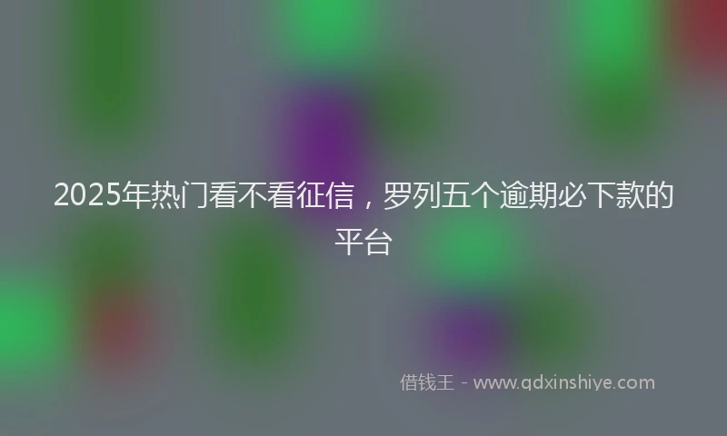 2025年热门看不看征信，罗列五个逾期必下款的平台
