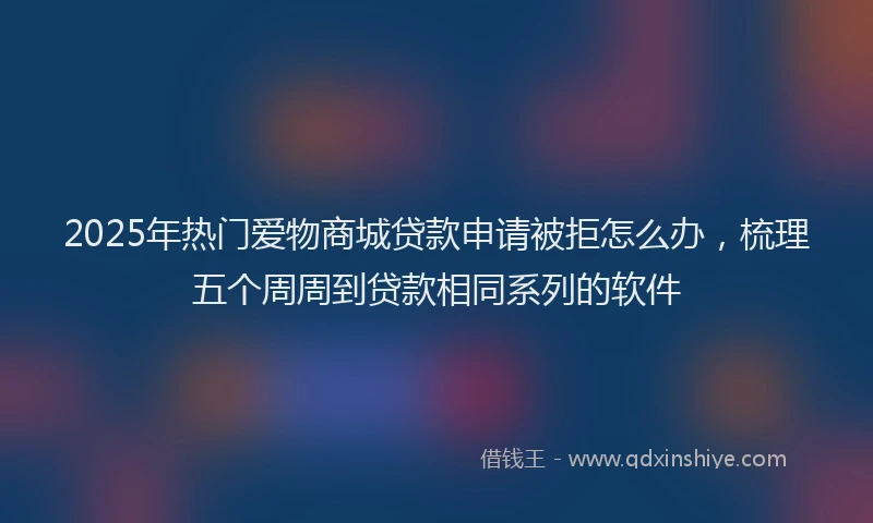 2025年热门爱物商城贷款申请被拒怎么办，梳理五个周周到贷款相同系列的软件
