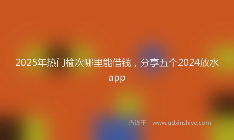 2025年热门榆次哪里能借钱，分享五个2024放水app