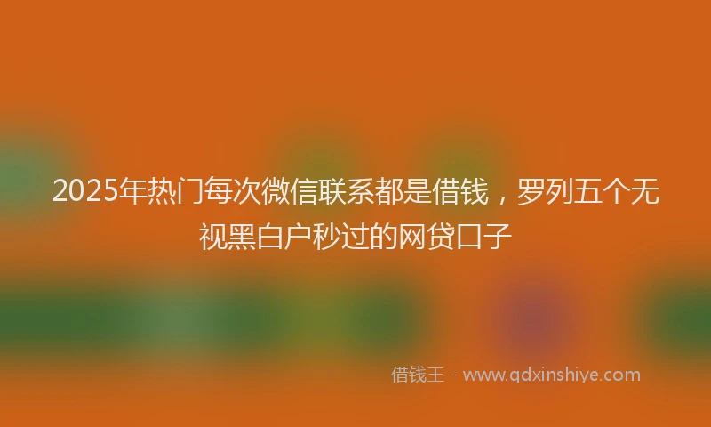 2025年热门每次微信联系都是借钱，罗列五个无视黑白户秒过的网贷口子