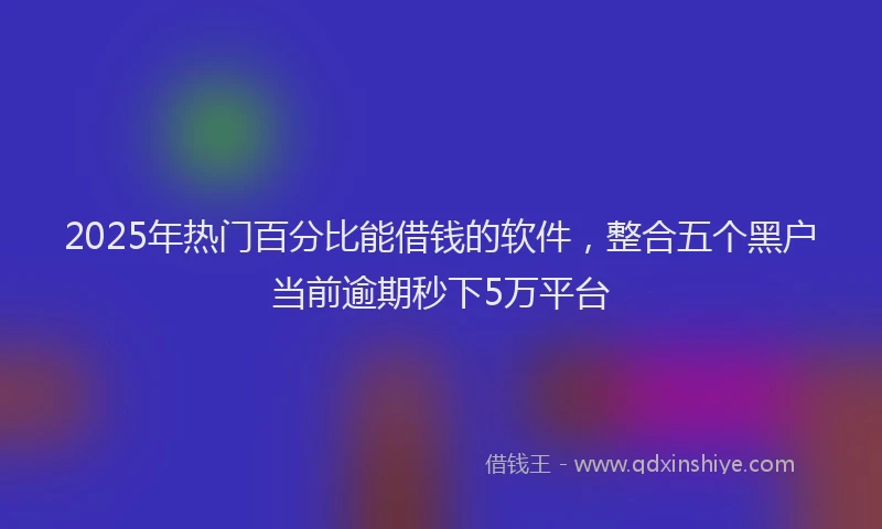 2025年热门百分比能借钱的软件，整合五个黑户当前逾期秒下5万平台