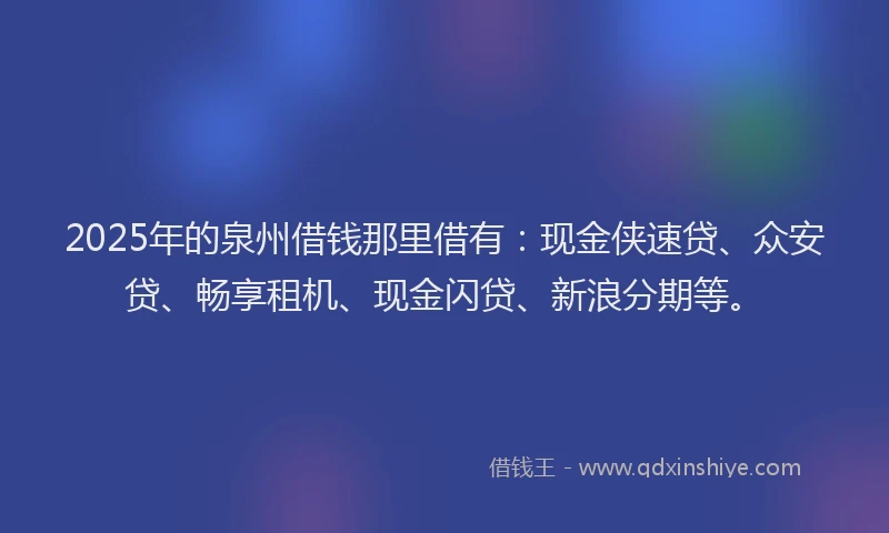 2025年的泉州借钱那里借有：现金侠速贷、众安贷、畅享租机、现金闪贷、新浪分期等。