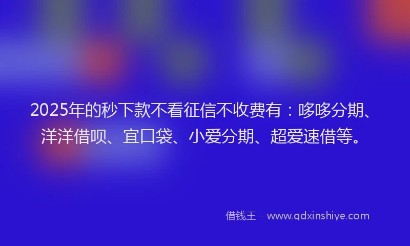 2025年的秒下款不看征信不收费有：哆哆分期、洋洋借呗、宜口袋、小爱分期、超爱速借等。
