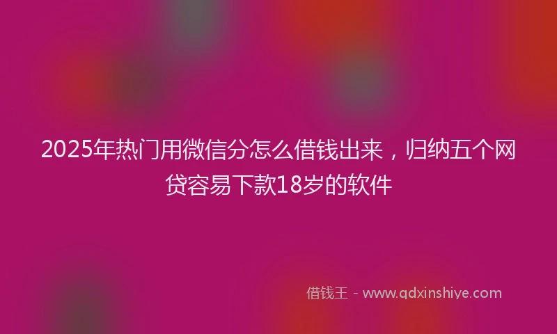 2025年热门用微信分怎么借钱出来，归纳五个网贷容易下款18岁的软件