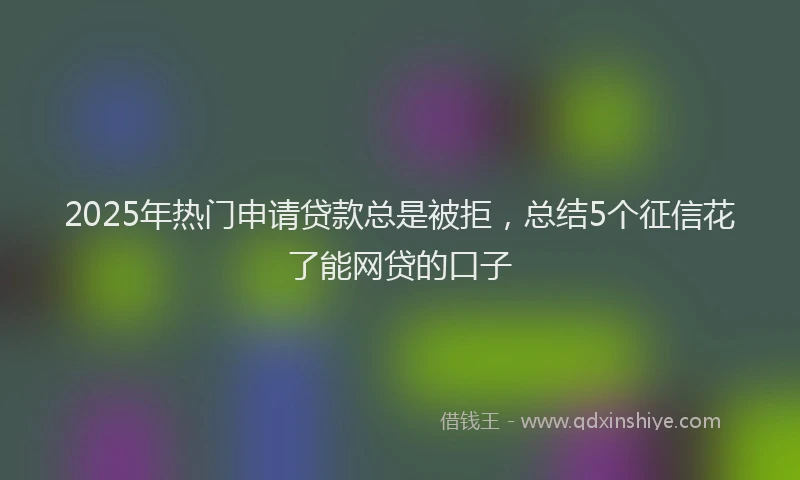 2025年热门申请贷款总是被拒，总结5个征信花了能网贷的口子