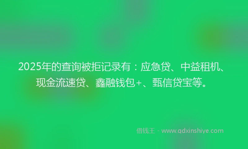 2025年的查询被拒记录有：应急贷、中益租机、现金流速贷、鑫融钱包+、甄信贷宝等。