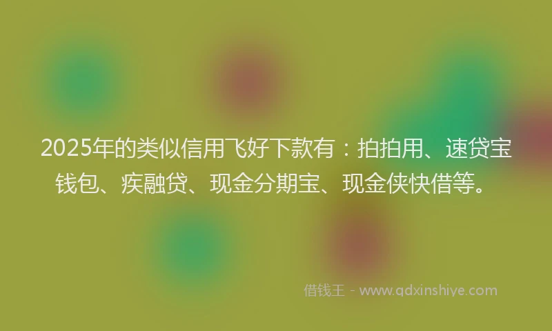 2025年的类似信用飞好下款有：拍拍用、速贷宝钱包、疾融贷、现金分期宝、现金侠快借等。