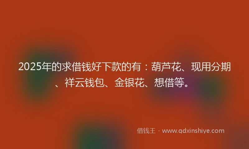 2025年的求借钱好下款的有：葫芦花、现用分期、祥云钱包、金银花、想借等。