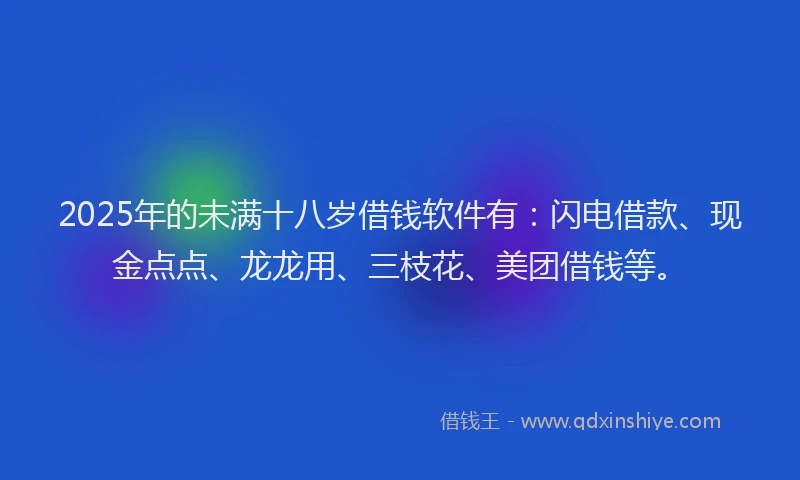 2025年的未满十八岁借钱软件有：闪电借款、现金点点、龙龙用、三枝花、美团借钱等。
