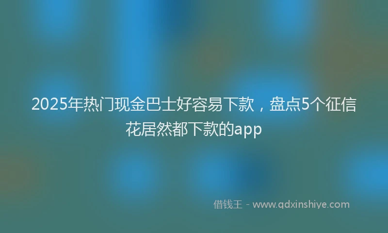 2025年热门现金巴士好容易下款，盘点5个征信花居然都下款的app