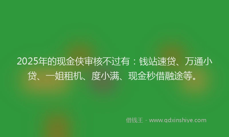 2025年的现金侠审核不过有：钱站速贷、万通小贷、一姐租机、度小满、现金秒借融途等。