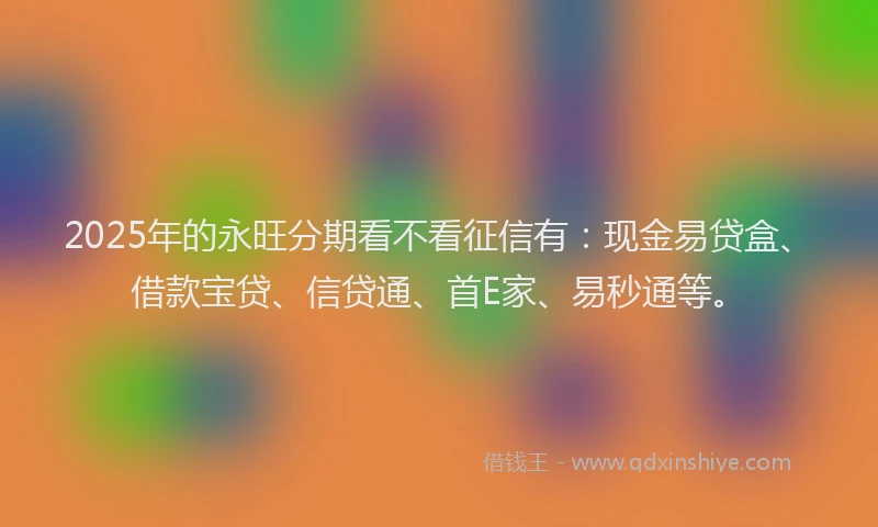 2025年的永旺分期看不看征信有：现金易贷盒、借款宝贷、信贷通、首E家、易秒通等。