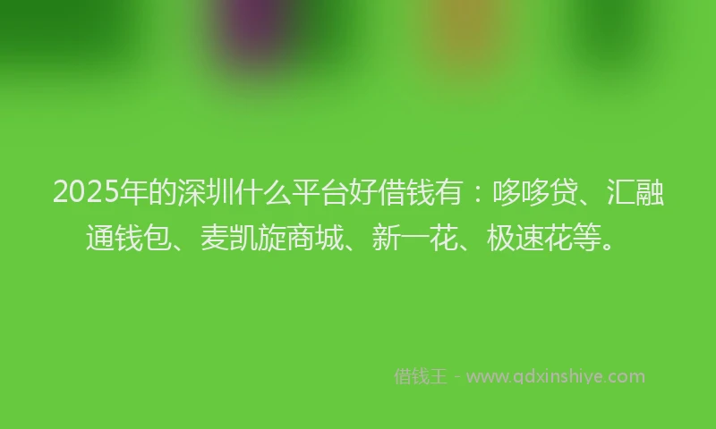 2025年的深圳什么平台好借钱有：哆哆贷、汇融通钱包、麦凯旋商城、新一花、极速花等。