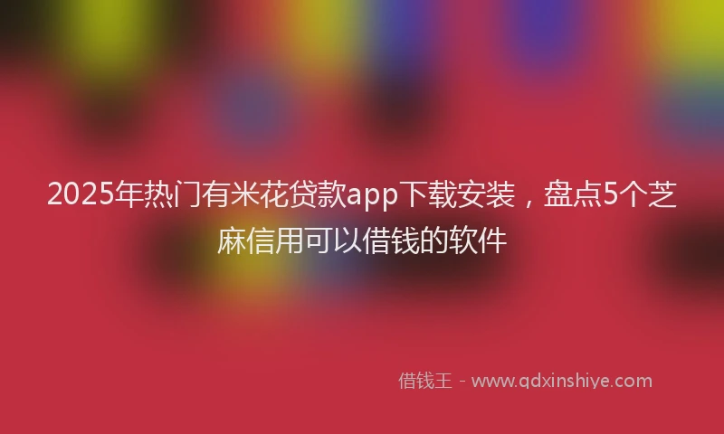 2025年热门有米花贷款app下载安装，盘点5个芝麻信用可以借钱的软件