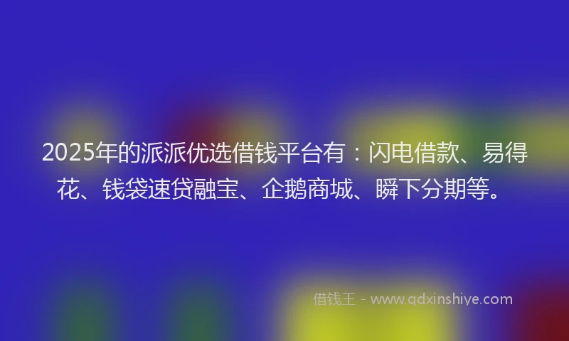 2025年的派派优选借钱平台有：闪电借款、易得花、钱袋速贷融宝、企鹅商城、瞬下分期等。