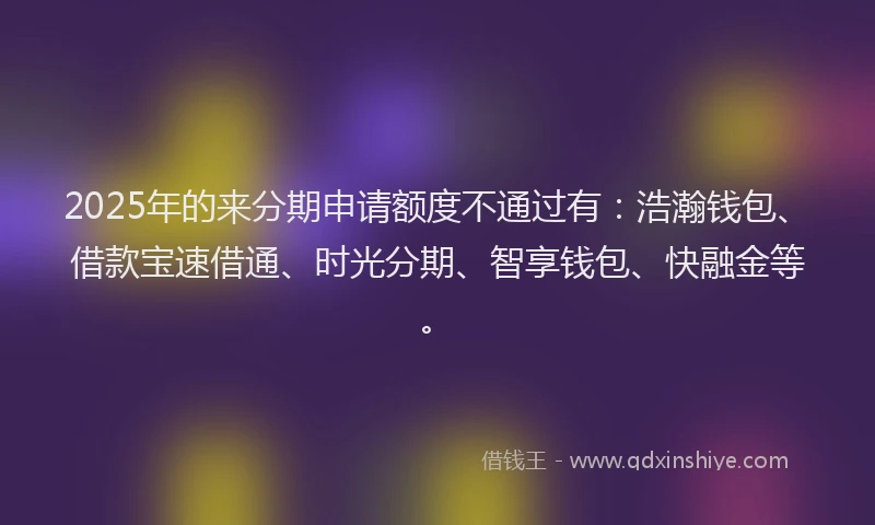 2025年的来分期申请额度不通过有：浩瀚钱包、借款宝速借通、时光分期、智享钱包、快融金等。