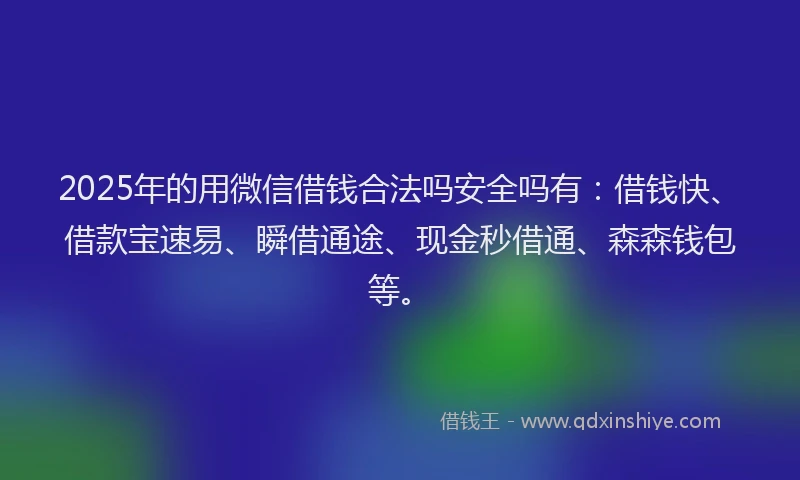 2025年的用微信借钱合法吗安全吗有：借钱快、借款宝速易、瞬借通途、现金秒借通、森森钱包等。