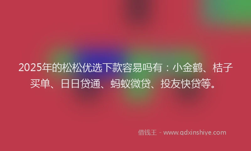 2025年的松松优选下款容易吗有：小金鹤、桔子买单、日日贷通、蚂蚁微贷、投友快贷等。