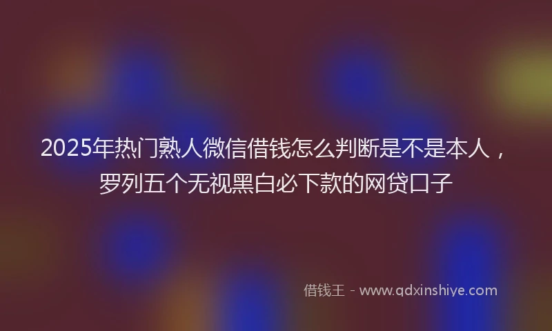 2025年热门熟人微信借钱怎么判断是不是本人，罗列五个无视黑白必下款的网贷口子