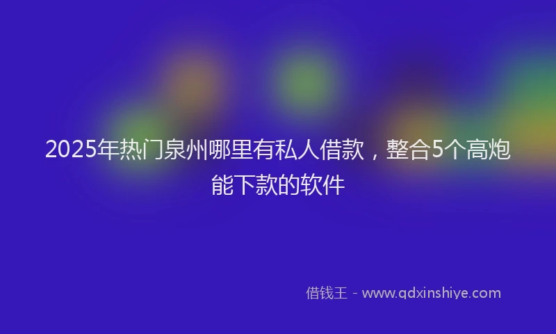 2025年热门泉州哪里有私人借款，整合5个高炮能下款的软件