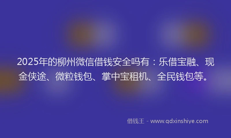 2025年的柳州微信借钱安全吗有：乐借宝融、现金侠途、微粒钱包、掌中宝租机、全民钱包等。