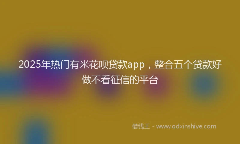 2025年热门有米花呗贷款app，整合五个贷款好做不看征信的平台