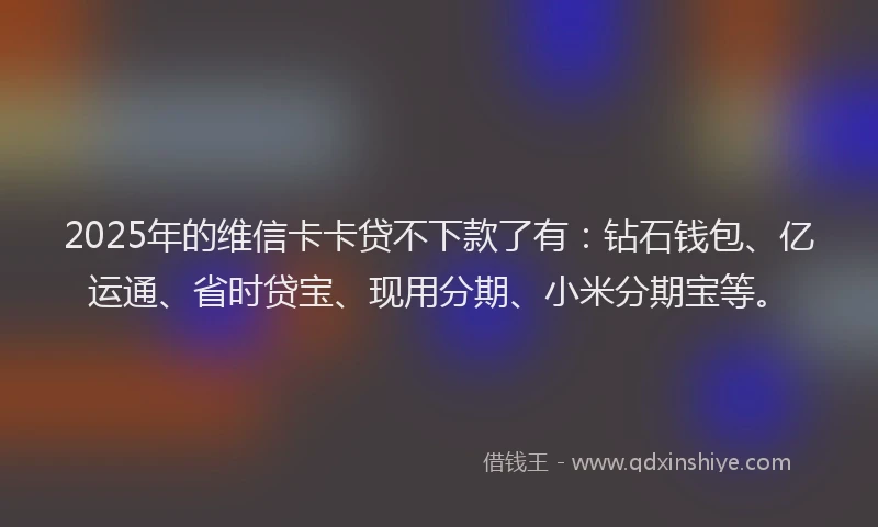 2025年的维信卡卡贷不下款了有：钻石钱包、亿运通、省时贷宝、现用分期、小米分期宝等。