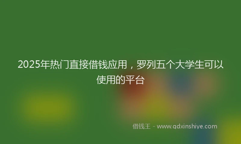 2025年热门直接借钱应用，罗列五个大学生可以使用的平台