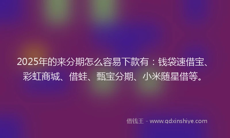 2025年的来分期怎么容易下款有：钱袋速借宝、彩虹商城、借蛙、甄宝分期、小米随星借等。