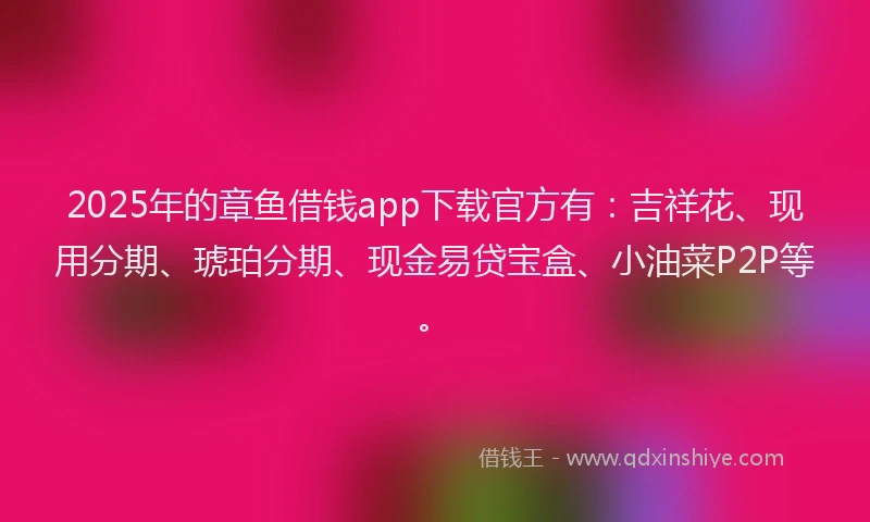 2025年的章鱼借钱app下载官方有：吉祥花、现用分期、琥珀分期、现金易贷宝盒、小油菜P2P等。