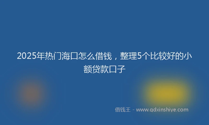 2025年热门海口怎么借钱，整理5个比较好的小额贷款口子